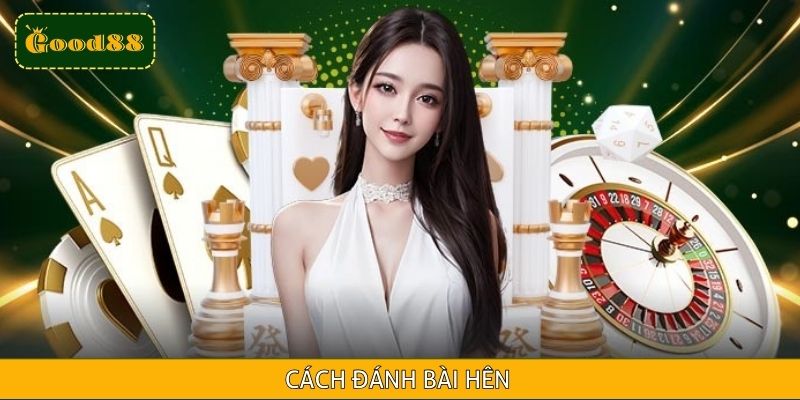 Cách Đánh Bài Hên – Bí Quyết Chơi Bài Cá Cược Tại Good88