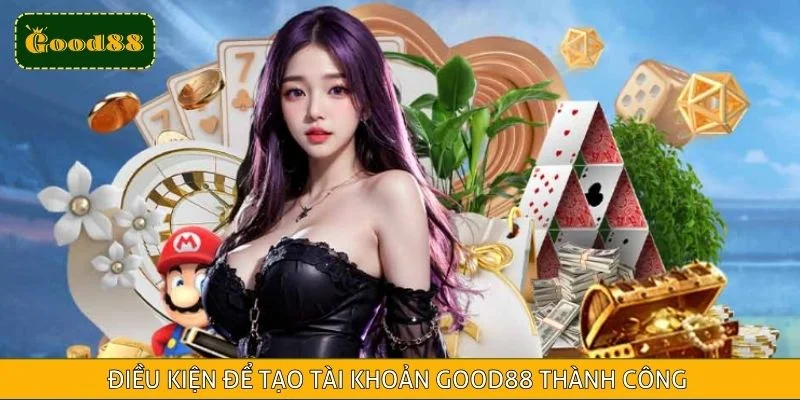 Điều kiện để tạo tài khoản Good88 thành công