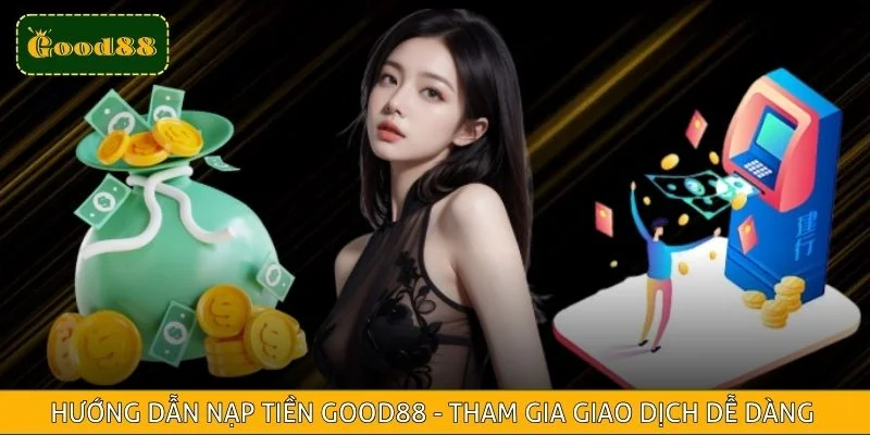 Hướng Dẫn Nạp Tiền GOOD88 - Tham Gia Giao Dịch Dễ Dàng