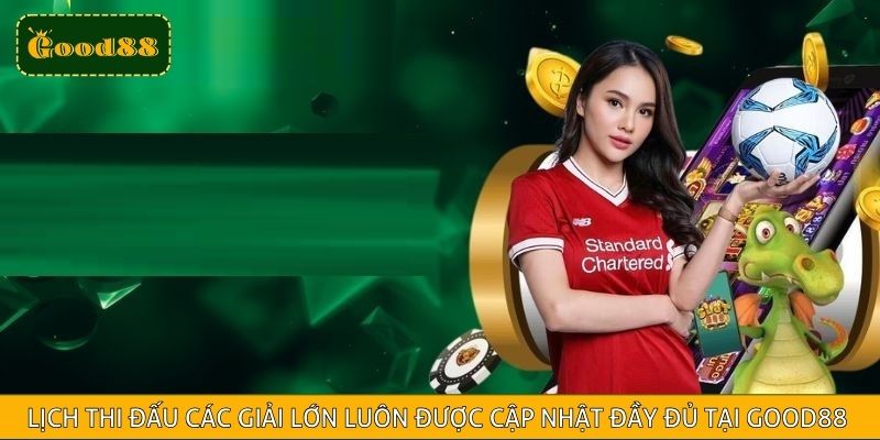 Lịch thi đấu các giải lớn luôn được cập nhật đầy đủ tại good88
